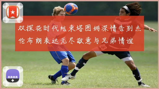 双探花时代结束塔图姆深情告别杰伦布朗表达无尽敬意与兄弟情谊