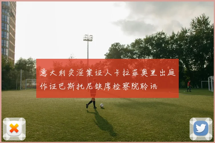 意大利卖淫案证人卡拉菲奥里出庭作证巴斯托尼缺席检察院聆讯
