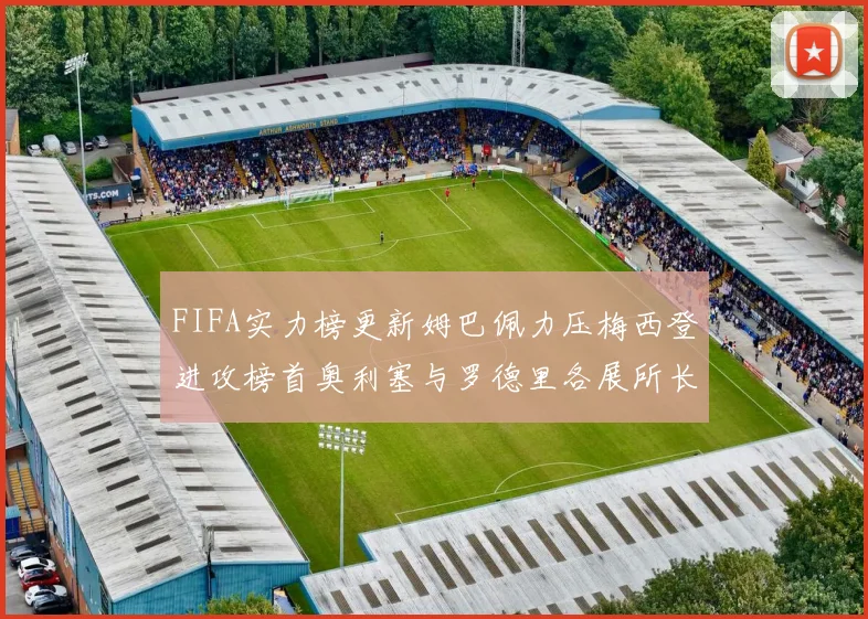 FIFA实力榜更新姆巴佩力压梅西登进攻榜首奥利塞与罗德里各展所长