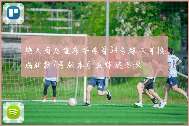 热火商店宣布字母哥34号球衣可换成新款7号版本引发球迷热议