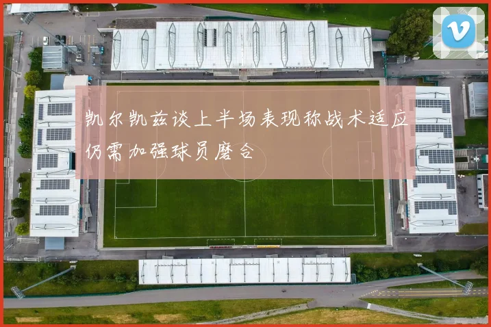 凯尔凯兹谈上半场表现称战术适应仍需加强球员磨合