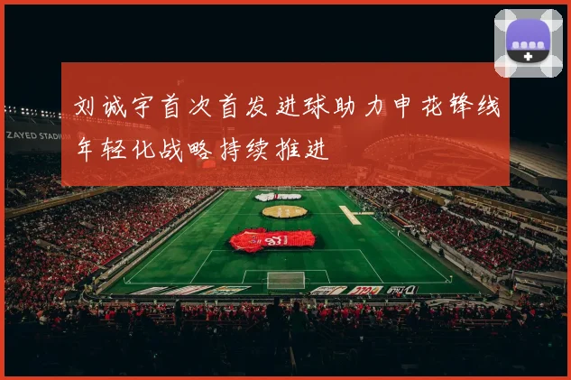 刘诚宇首次首发进球助力申花锋线年轻化战略持续推进