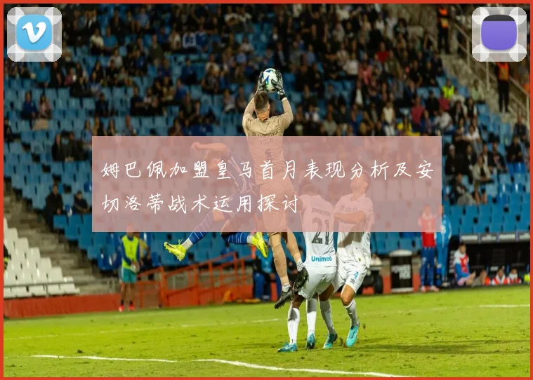 姆巴佩加盟皇马首月表现分析及安切洛蒂战术运用探讨