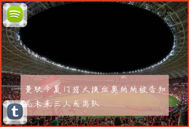 曼联今夏门将大换血奥纳纳被告知无未来三人或离队