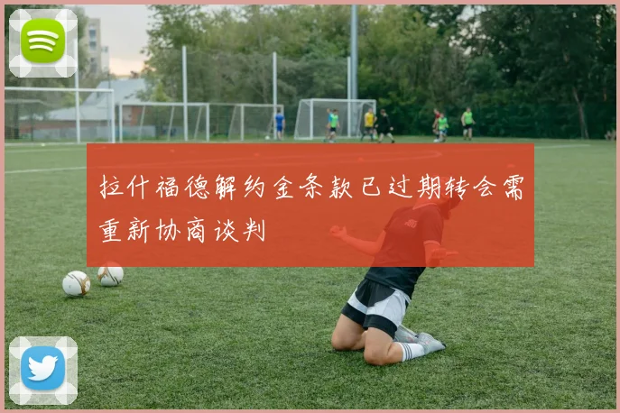 拉什福德解约金条款已过期转会需重新协商谈判
