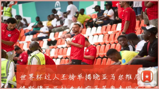 世界杯过人王榜单揭晓亚马尔维尼修斯穆西亚拉名列前茅莱奥表现不俗