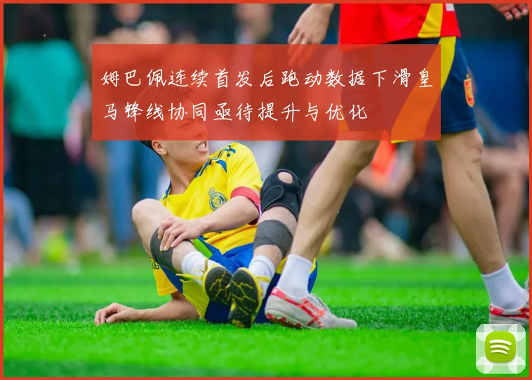 姆巴佩连续首发后跑动数据下滑皇马锋线协同亟待提升与优化